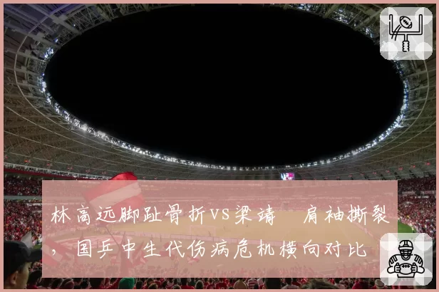 林高远脚趾骨折vs梁靖崑肩袖撕裂,国乒中生代伤病危机横向对比