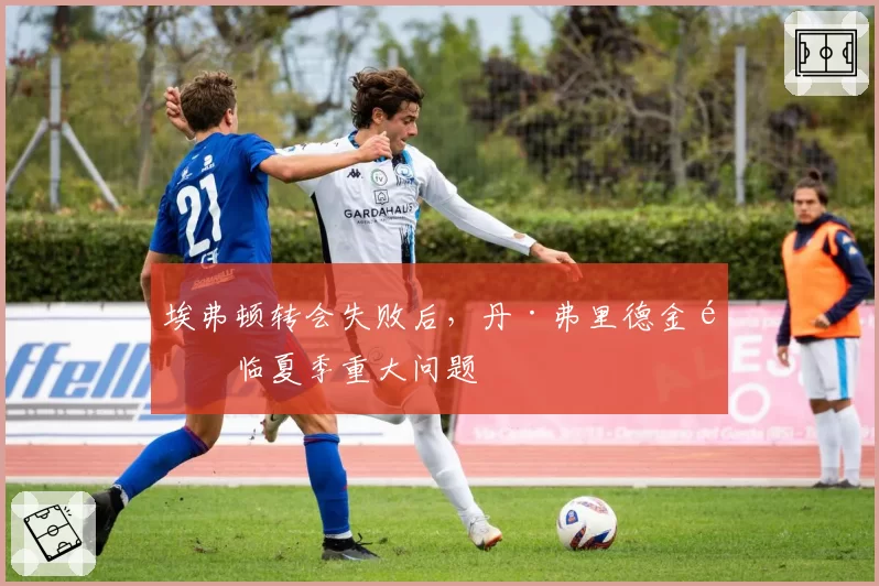 埃弗顿转会失败后,丹·弗里德金面临夏季重大问题