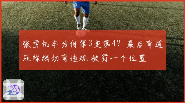 张雪机车为何第3变第4？最后弯道压绿线切弯违规 被罚一个位置