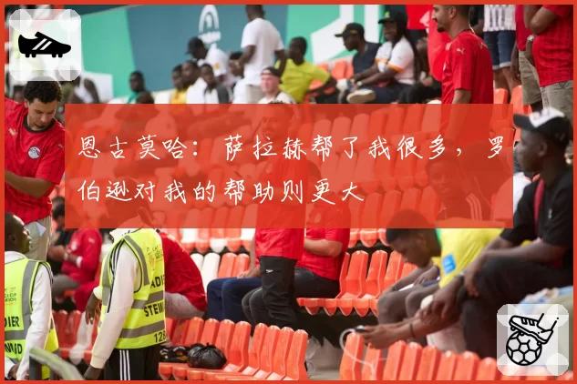 恩古莫哈：萨拉赫帮了我很多，罗伯逊对我的帮助则更大