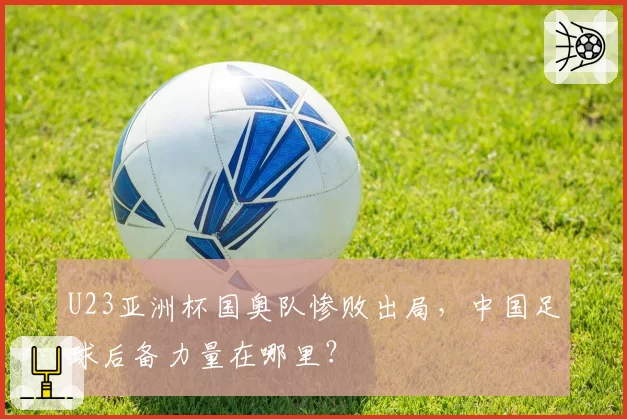 U23亚洲杯国奥队惨败出局，中国足球后备力量在哪里？