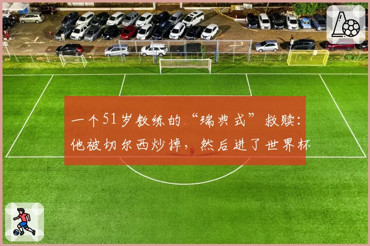 一个51岁教练的“瑞典式”救赎:他被切尔西炒掉,然后进了世界杯