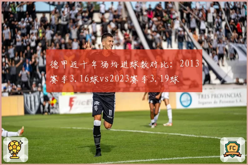 德甲近十年场均进球数对比：2013赛季3.16球vs2023赛季3.19球