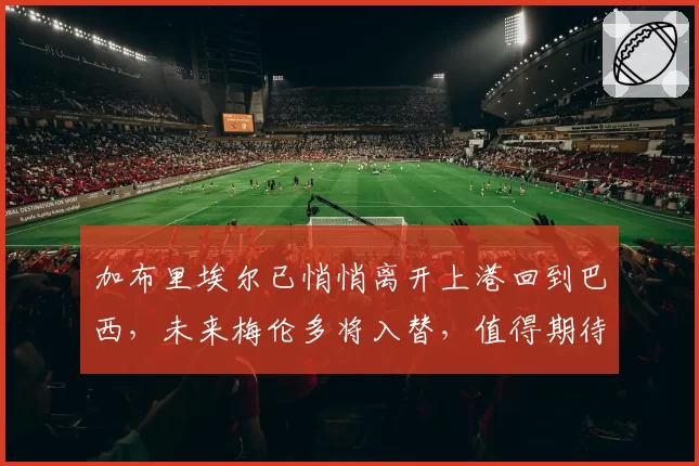 加布里埃尔已悄悄离开上港回到巴西，未来梅伦多将入替，值得期待