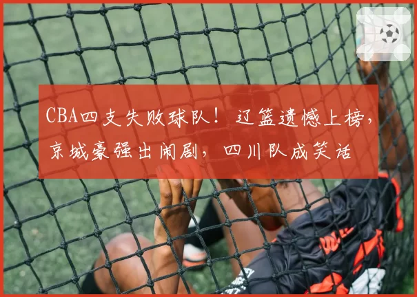 CBA四支失败球队！辽篮遗憾上榜，京城豪强出闹剧，四川队成笑话
