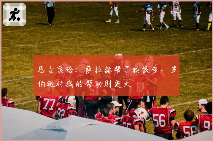 恩古莫哈：萨拉赫帮了我很多，罗伯逊对我的帮助则更大