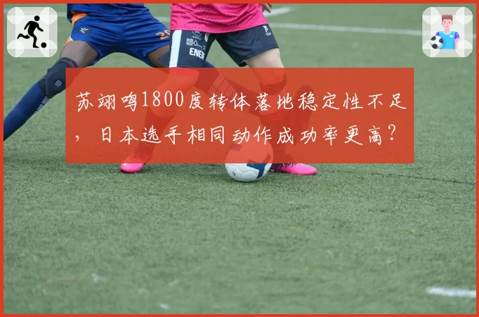 苏翊鸣1800度转体落地稳定性不足，日本选手相同动作成功率更高？