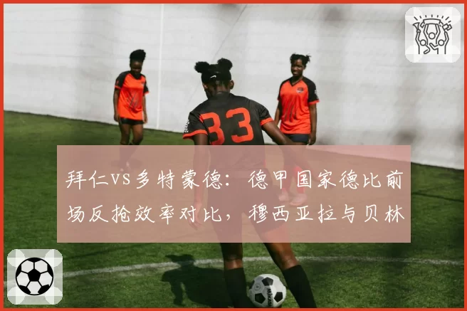拜仁vs多特蒙德：德甲国家德比前场反抢效率对比，穆西亚拉与贝林厄姆跑动数据各异