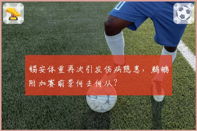 锡安体重再次引发伤病隐患，鹈鹕附加赛前景何去何从？