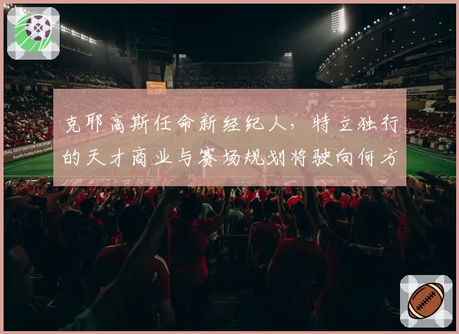 克耶高斯任命新经纪人，特立独行的天才商业与赛场规划将驶向何方？