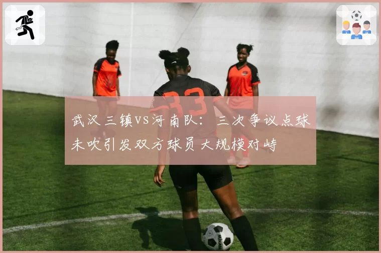 武汉三镇vs河南队：三次争议点球未吹引发双方球员大规模对峙