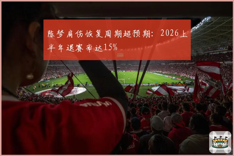 陈梦肩伤恢复周期超预期：2026上半年退赛率达15%