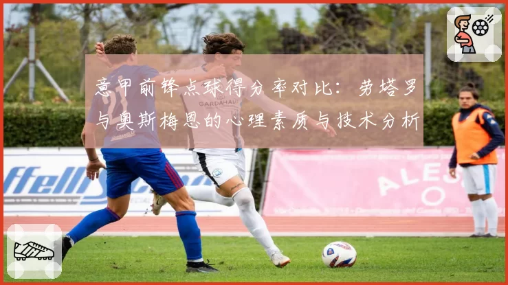意甲前锋点球得分率对比：劳塔罗与奥斯梅恩的心理素质与技术分析