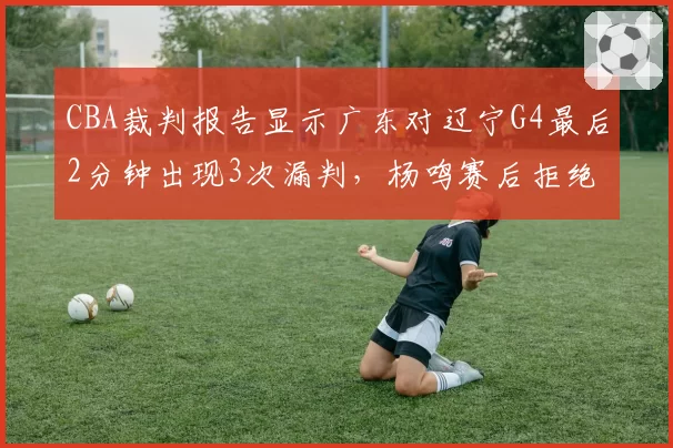 CBA裁判报告显示广东对辽宁G4最后2分钟出现3次漏判，杨鸣赛后拒绝评论