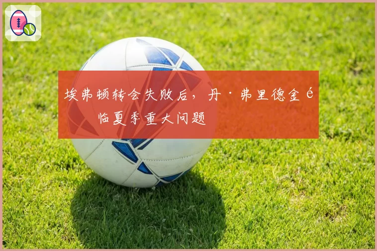 埃弗顿转会失败后,丹·弗里德金面临夏季重大问题