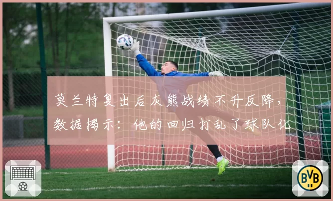 莫兰特复出后灰熊战绩不升反降，数据揭示：他的回归打乱了球队化学反应？