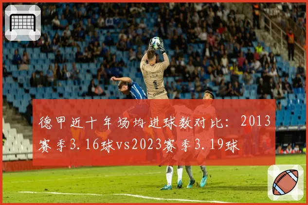 德甲近十年场均进球数对比：2013赛季3.16球vs2023赛季3.19球