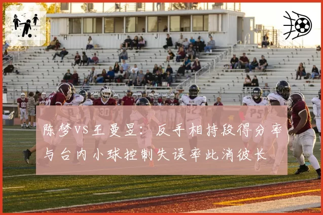 陈梦vs王曼昱：反手相持段得分率与台内小球控制失误率此消彼长