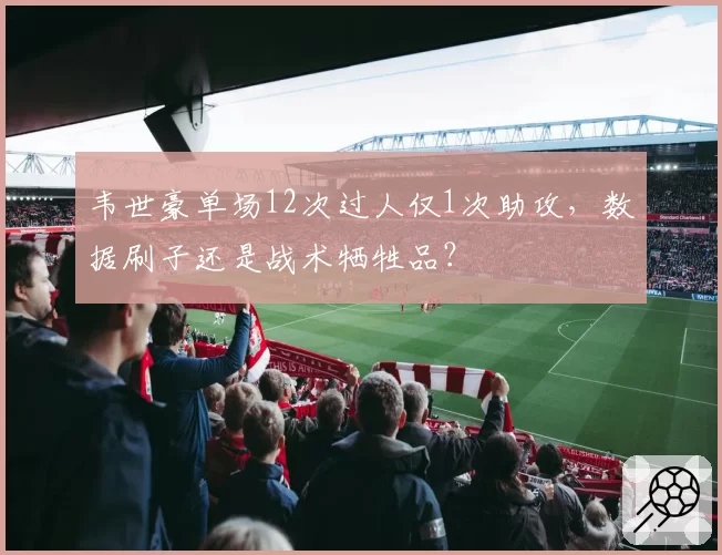 韦世豪单场12次过人仅1次助攻，数据刷子还是战术牺牲品？
