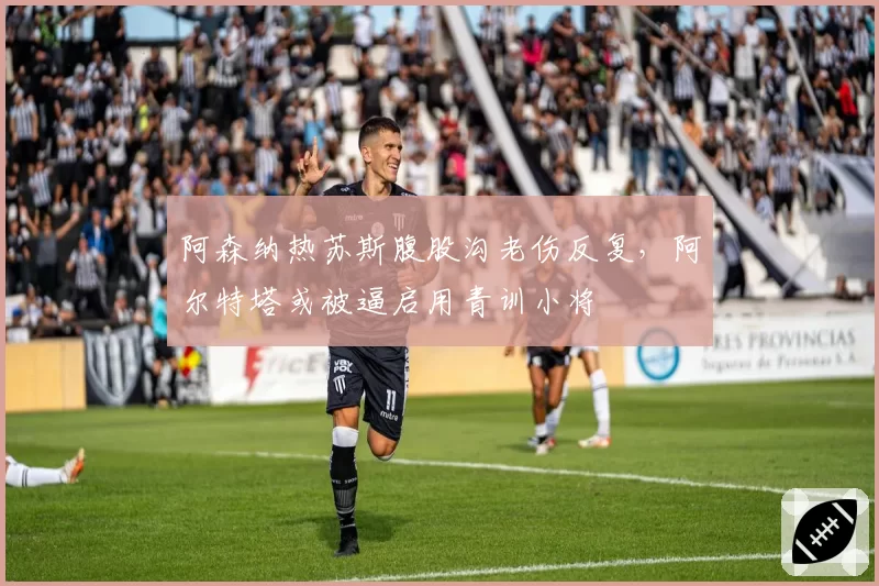 阿森纳热苏斯腹股沟老伤反复，阿尔特塔或被逼启用青训小将
