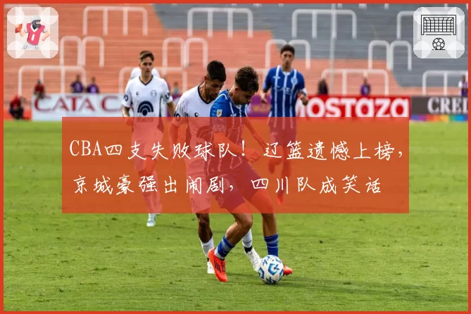 CBA四支失败球队!辽篮遗憾上榜,京城豪强出闹剧,四川队成笑话