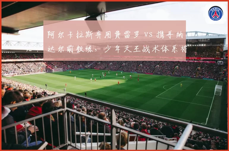 阿尔卡拉斯弃用费雷罗 vs 携手纳达尔前教练，少年天王战术体系将如何重塑