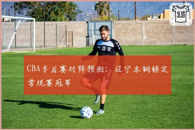 CBA季后赛对阵预测：辽宁本钢锁定常规赛冠军