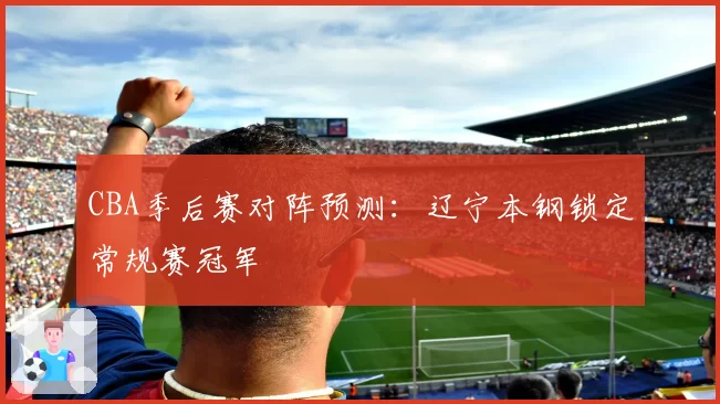 CBA季后赛对阵预测：辽宁本钢锁定常规赛冠军