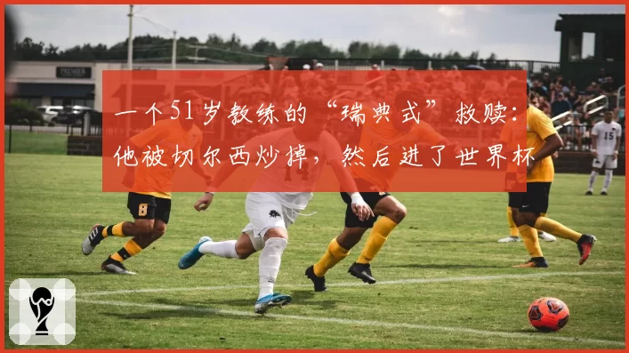 一个51岁教练的“瑞典式”救赎:他被切尔西炒掉,然后进了世界杯