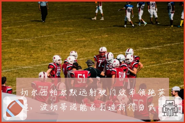 切尔西帕尔默远射破门效率领跑英超,波切蒂诺能否打造新得分武器?