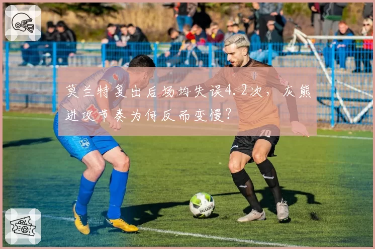 莫兰特复出后场均失误4.2次,灰熊进攻节奏为何反而变慢?