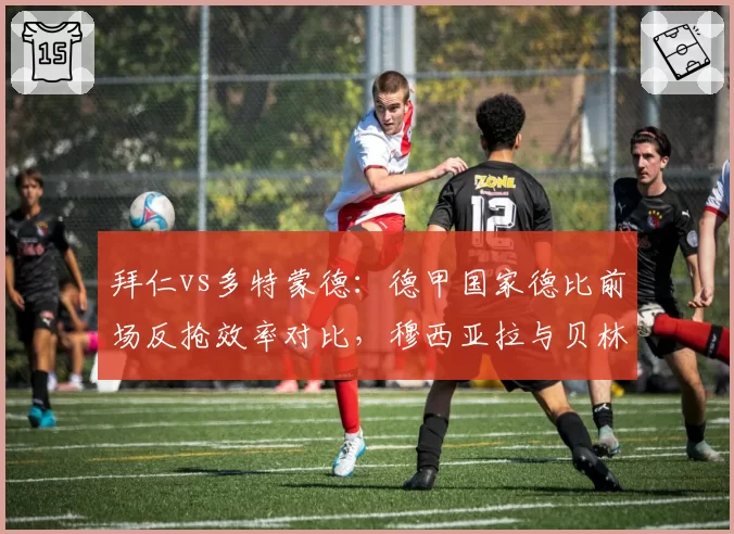 拜仁vs多特蒙德：德甲国家德比前场反抢效率对比，穆西亚拉与贝林厄姆跑动数据各异