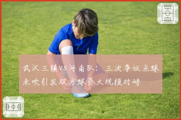 武汉三镇vs河南队：三次争议点球未吹引发双方球员大规模对峙