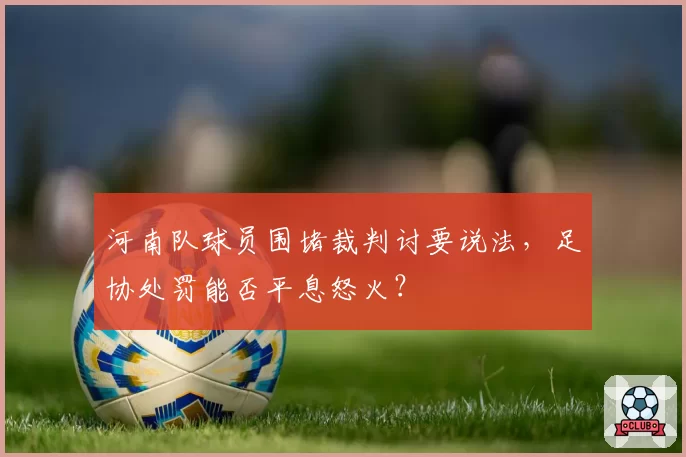 河南队球员围堵裁判讨要说法，足协处罚能否平息怒火？