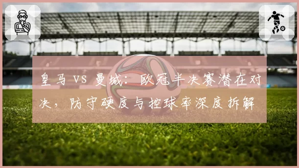 皇马 vs 曼城：欧冠半决赛潜在对决，防守硬度与控球率深度拆解