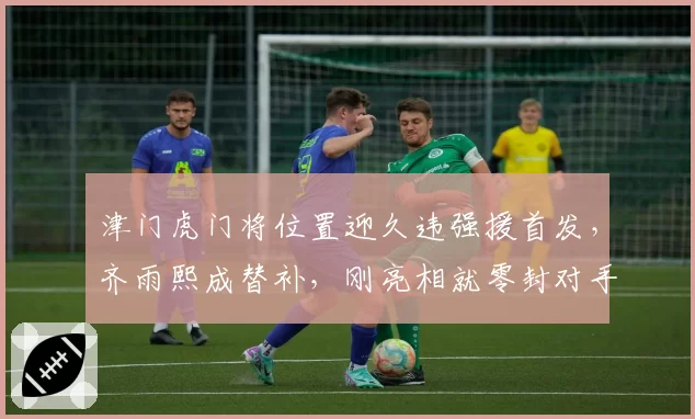 津门虎门将位置迎久违强援首发，齐雨熙成替补，刚亮相就零封对手