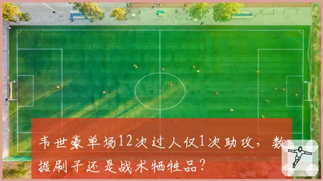 韦世豪单场12次过人仅1次助攻,数据刷子还是战术牺牲品?
