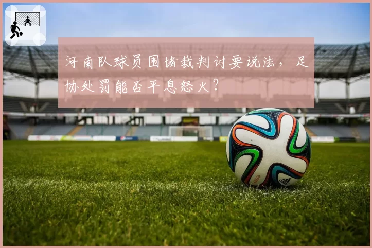 河南队球员围堵裁判讨要说法,足协处罚能否平息怒火?