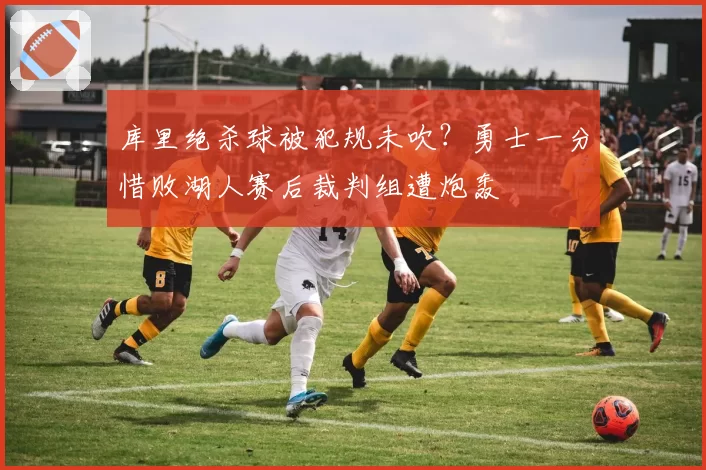 库里绝杀球被犯规未吹？勇士一分惜败湖人赛后裁判组遭炮轰