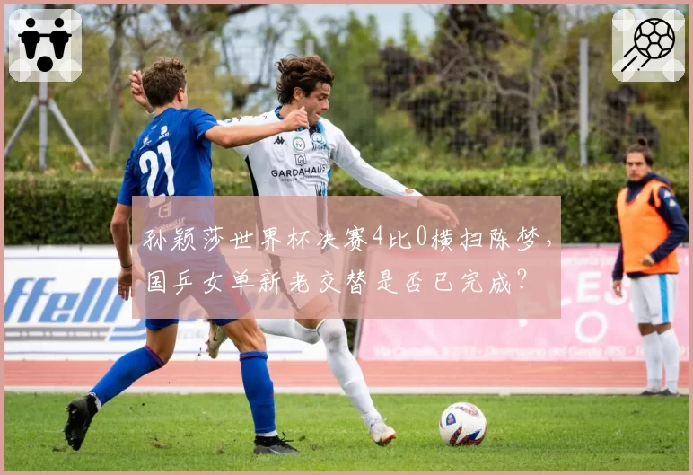 孙颖莎世界杯决赛4比0横扫陈梦,国乒女单新老交替是否已完成?