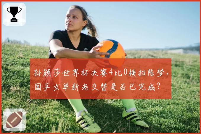 孙颖莎世界杯决赛4比0横扫陈梦,国乒女单新老交替是否已完成?