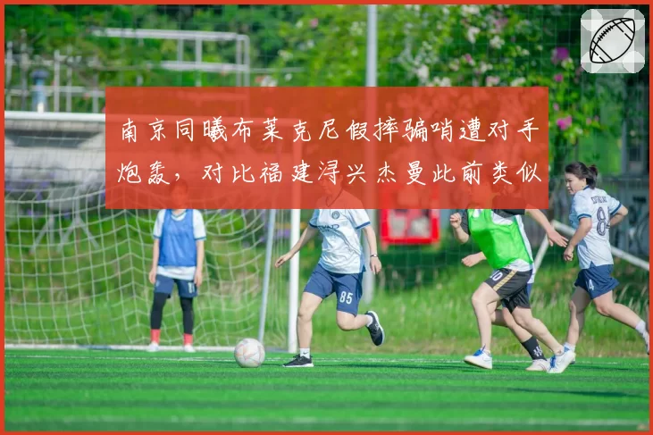 南京同曦布莱克尼假摔骗哨遭对手炮轰，对比福建浔兴杰曼此前类似表演被判定假摔双标